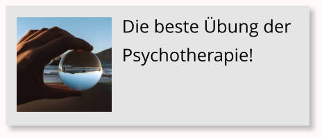 Die beste �bung der Psychotherapie!